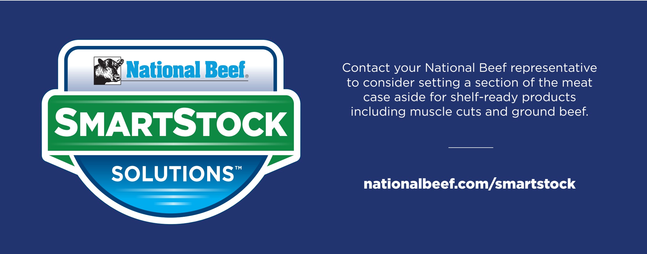 National Beef SmartStock Solutions. Contact your National Beef representative to consider setting a section of the meat case aside for shelf-ready products including muscle cuts and ground beef. nationalbeef.com/smartstock